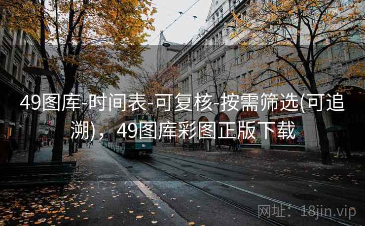 49图库-时间表-可复核-按需筛选(可追溯)，49图库彩图正版下载