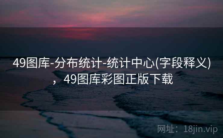 49图库-分布统计-统计中心(字段释义)，49图库彩图正版下载
