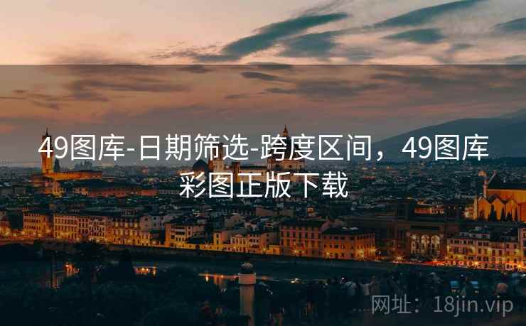 49图库-日期筛选-跨度区间，49图库彩图正版下载