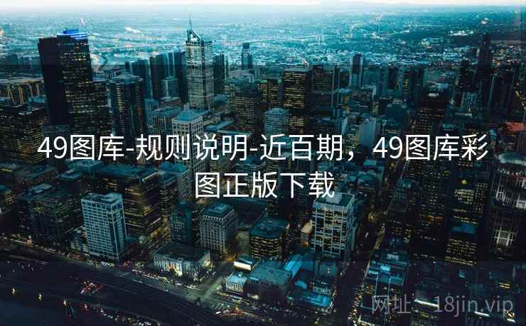 49图库-规则说明-近百期,49图库彩图正版下载 49图库-规则说明-近百期,49图库彩图正版下载