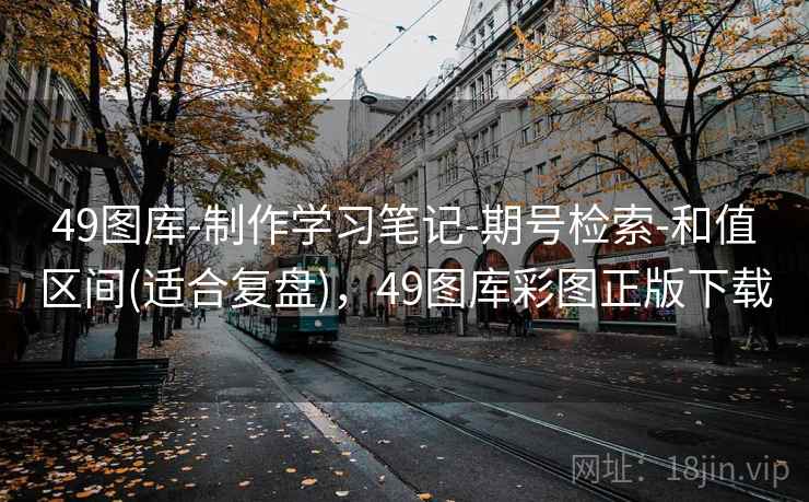 49图库-制作学习笔记-期号检索-和值区间(适合复盘),49图库彩图正版下载 49图库-制作学习笔记-期号检索-和值区间(适合复盘),49图库彩图正版下载